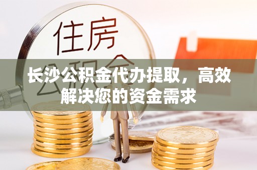 玉泉长沙公积金代办提取，高效解决您的资金需求