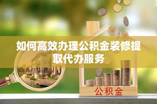 玉泉如何高效办理公积金装修提取代办服务