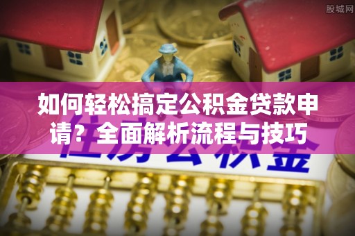 玉泉如何轻松搞定公积金贷款申请？全面解析流程与技巧