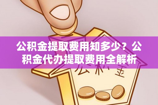 玉泉公积金提取费用知多少？公积金代办提取费用全解析