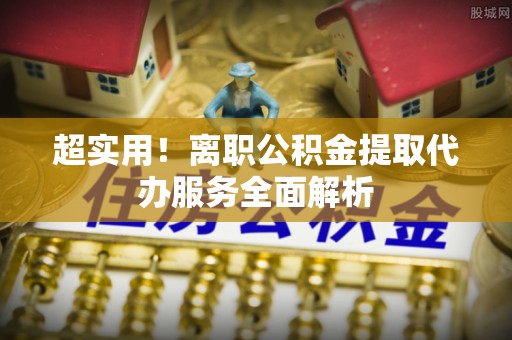 玉泉超实用！离职公积金提取代办服务全面解析