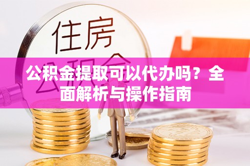 玉泉公积金提取可以代办吗？全面解析与操作指南