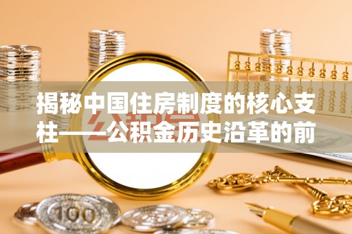 玉泉揭秘中国住房制度的核心支柱——公积金历史沿革的前世今生