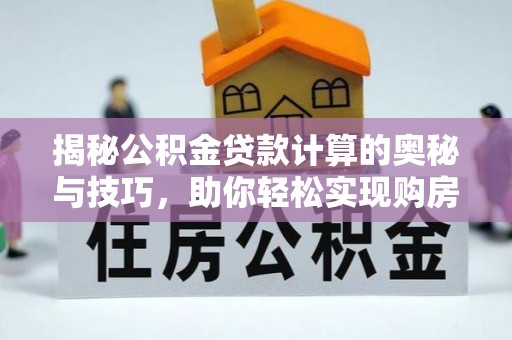 玉泉揭秘公积金贷款计算的奥秘与技巧，助你轻松实现购房梦想