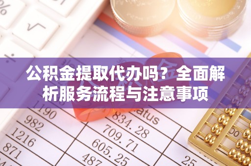 玉泉公积金提取代办吗？全面解析服务流程与注意事项
