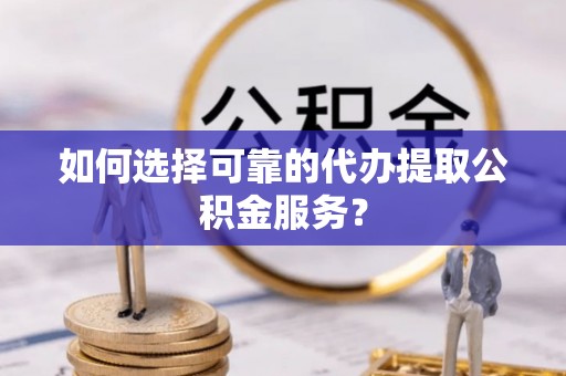 玉泉如何选择可靠的代办提取公积金服务？