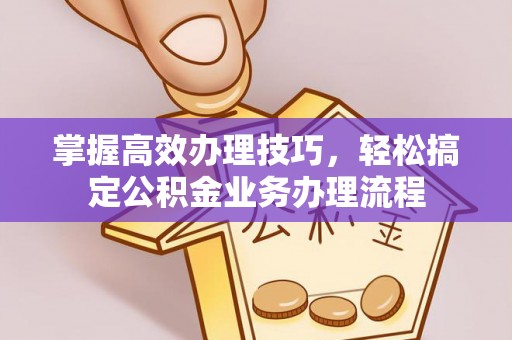 玉泉掌握高效办理技巧，轻松搞定公积金业务办理流程
