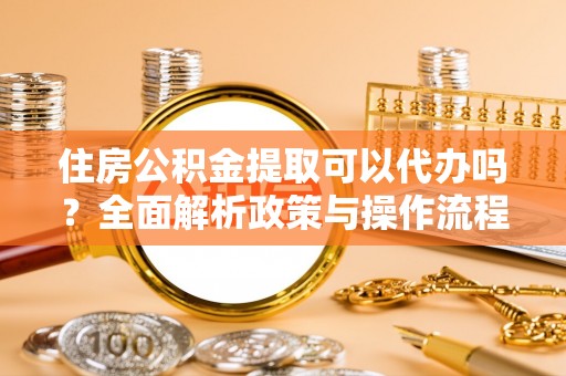 玉泉住房公积金提取可以代办吗？全面解析政策与操作流程