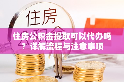 玉泉住房公积金提取可以代办吗？详解流程与注意事项