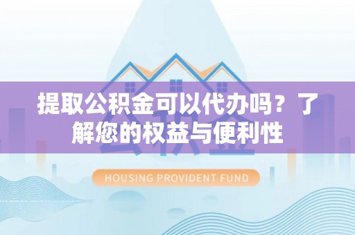 玉泉提取公积金可以代办吗？了解您的权益与便利性