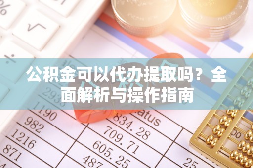 玉泉公积金可以代办提取吗？全面解析与操作指南