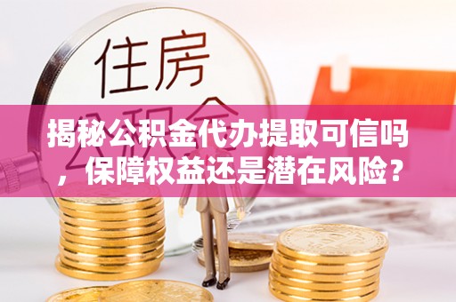 玉泉揭秘公积金代办提取可信吗，保障权益还是潜在风险？