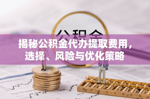 玉泉揭秘公积金代办提取费用，选择、风险与优化策略