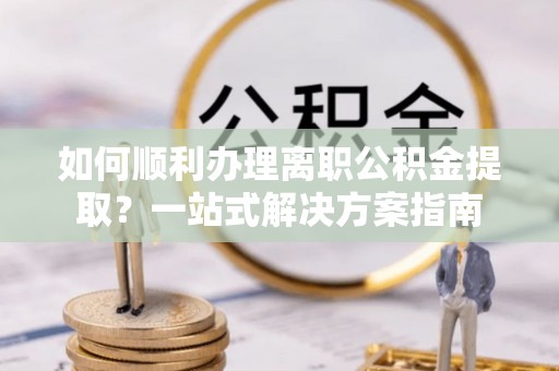 玉泉如何顺利办理离职公积金提取？一站式解决方案指南