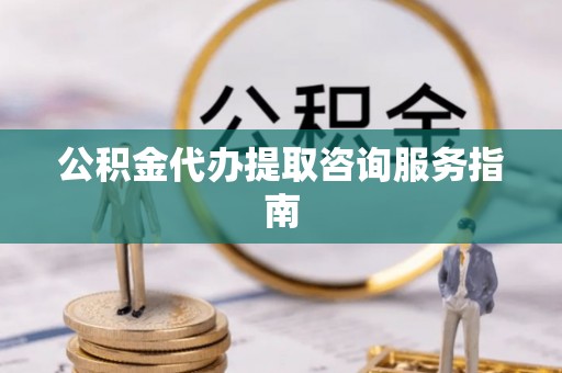 玉泉公积金代办提取咨询服务指南