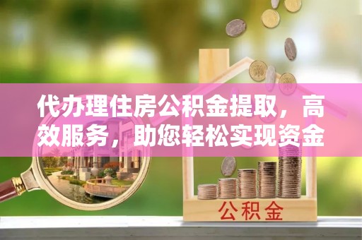 玉泉代办理住房公积金提取，高效服务，助您轻松实现资金流转