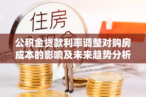 玉泉公积金贷款利率调整对购房成本的影响及未来趋势分析