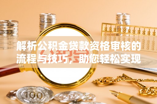 玉泉解析公积金贷款资格审核的流程与技巧，助您轻松实现购房梦
