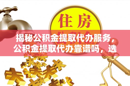 玉泉揭秘公积金提取代办服务，公积金提取代办靠谱吗，选择需谨慎