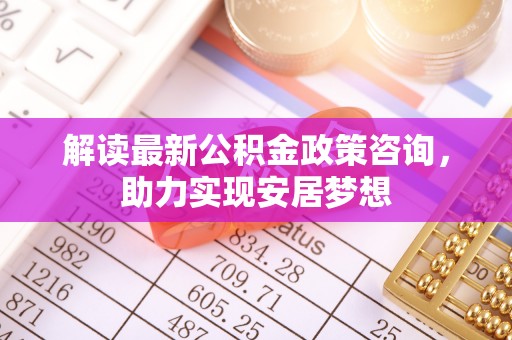 玉泉解读最新公积金政策咨询，助力实现安居梦想