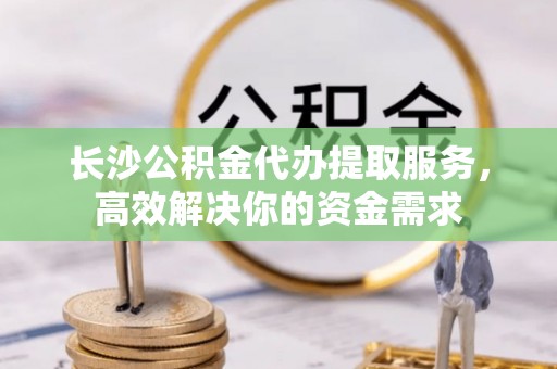 玉泉长沙公积金代办提取服务，高效解决你的资金需求