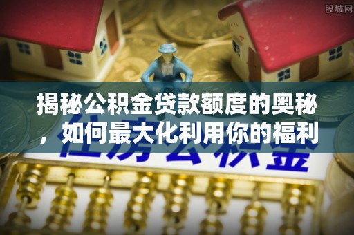玉泉揭秘公积金贷款额度的奥秘，如何最大化利用你的福利？