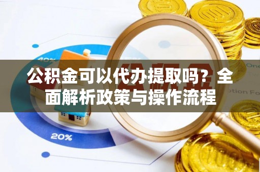 玉泉公积金可以代办提取吗？全面解析政策与操作流程