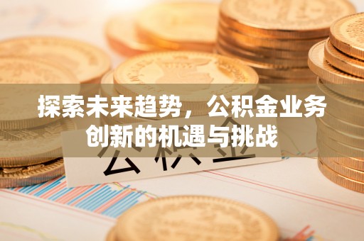 玉泉探索未来趋势，公积金业务创新的机遇与挑战