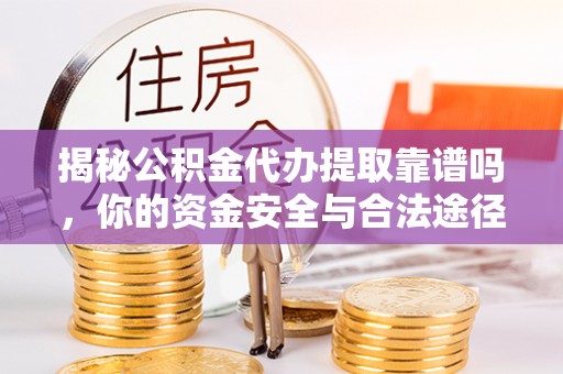 玉泉揭秘公积金代办提取靠谱吗，你的资金安全与合法途径全解析