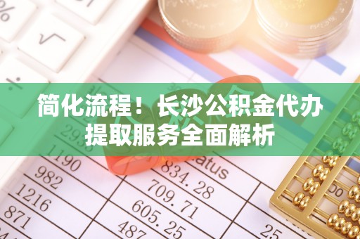 玉泉简化流程！长沙公积金代办提取服务全面解析