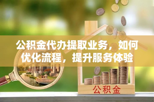 玉泉公积金代办提取业务，如何优化流程，提升服务体验
