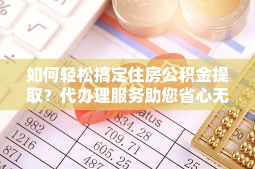 玉泉如何轻松搞定住房公积金提取？代办理服务助您省心无忧