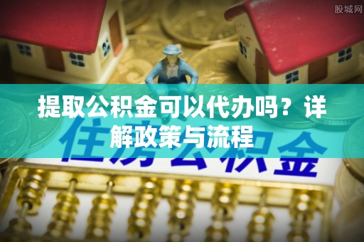 玉泉提取公积金可以代办吗？详解政策与流程