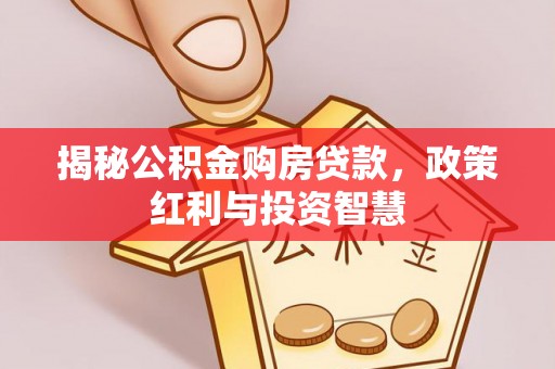 玉泉揭秘公积金购房贷款，政策红利与投资智慧