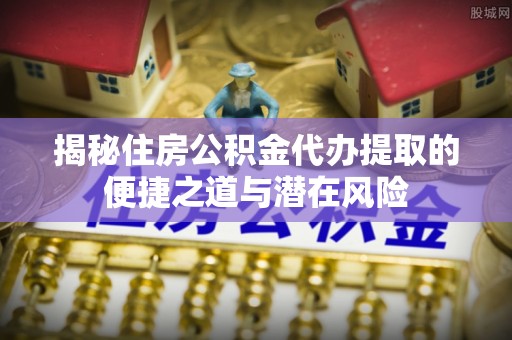 玉泉揭秘住房公积金代办提取的便捷之道与潜在风险