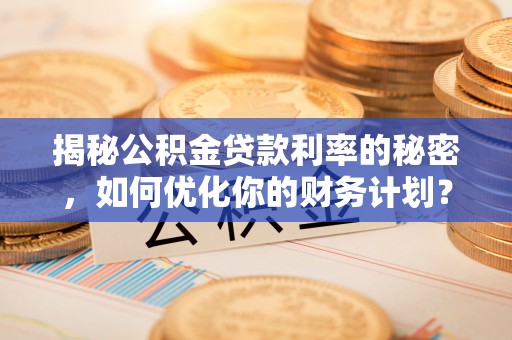 玉泉揭秘公积金贷款利率的秘密，如何优化你的财务计划？
