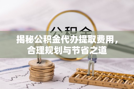 玉泉揭秘公积金代办提取费用，合理规划与节省之道