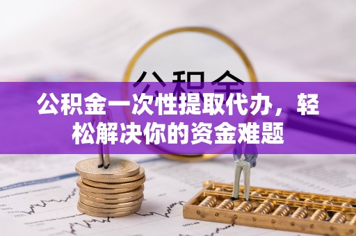 玉泉公积金一次性提取代办，轻松解决你的资金难题