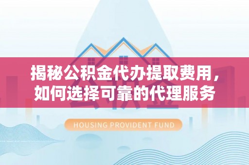 玉泉揭秘公积金代办提取费用，如何选择可靠的代理服务