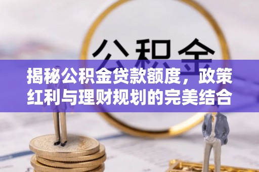 玉泉揭秘公积金贷款额度，政策红利与理财规划的完美结合