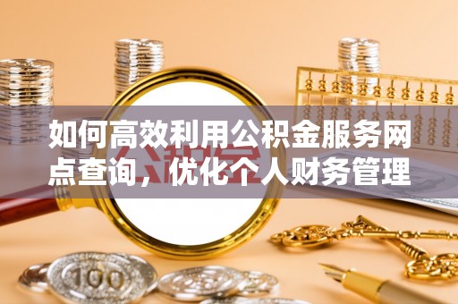玉泉如何高效利用公积金服务网点查询，优化个人财务管理