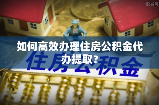 玉泉如何高效办理住房公积金代办提取？
