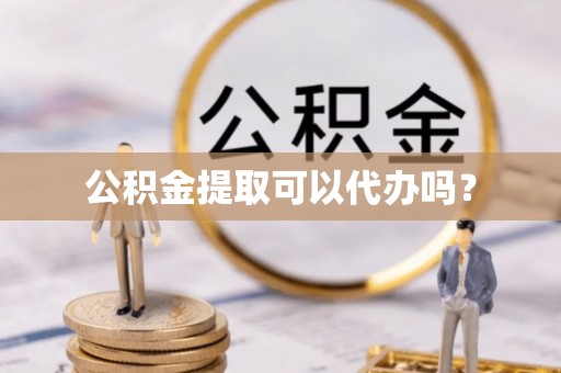 玉泉公积金提取可以代办吗？