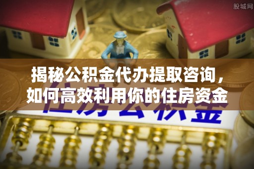玉泉揭秘公积金代办提取咨询，如何高效利用你的住房资金