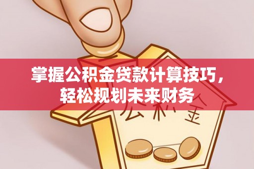 玉泉掌握公积金贷款计算技巧，轻松规划未来财务