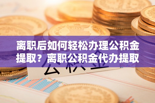 玉泉离职后如何轻松办理公积金提取？离职公积金代办提取全攻略