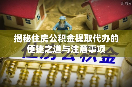 玉泉揭秘住房公积金提取代办的便捷之道与注意事项