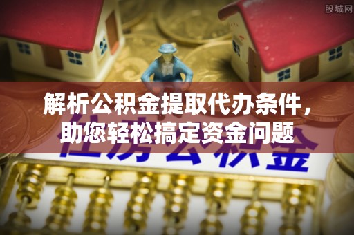 玉泉解析公积金提取代办条件，助您轻松搞定资金问题