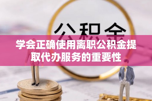 玉泉学会正确使用离职公积金提取代办服务的重要性