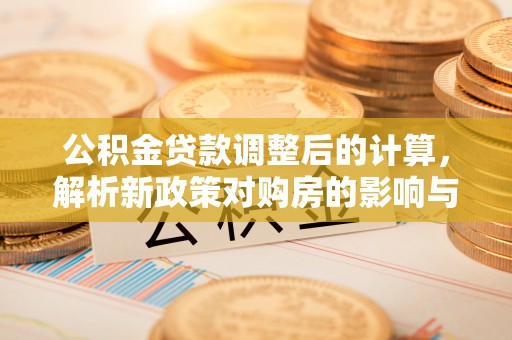 玉泉公积金贷款调整后的计算，解析新政策对购房的影响与应对策略